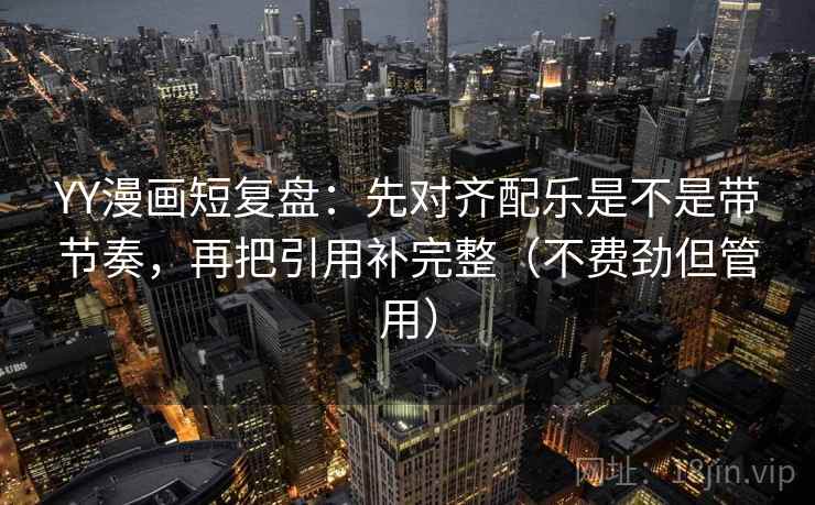 YY漫画短复盘：先对齐配乐是不是带节奏，再把引用补完整（不费劲但管用）