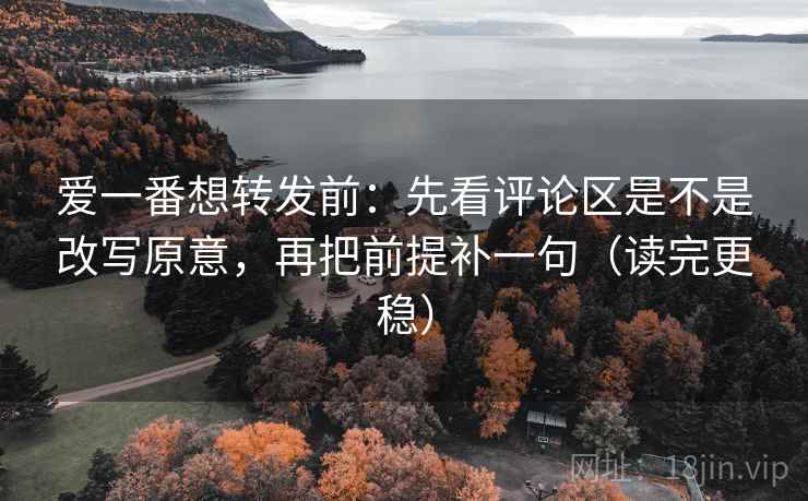 爱一番想转发前:先看评论区是不是改写原意,再把前提补一句(读完更稳) 爱一番想转发前:先看评论区是不是改写原意,再把前提补一句(读完更稳)