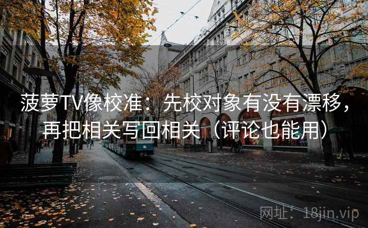 菠萝TV像校准：先校对象有没有漂移，再把相关写回相关（评论也能用）