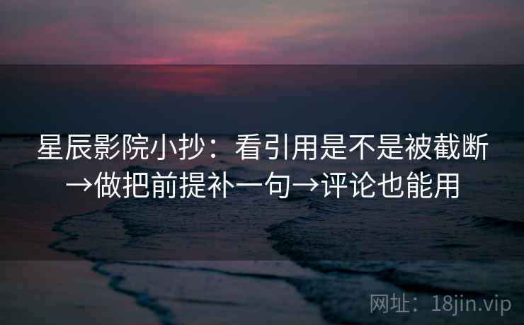 星辰影院小抄：看引用是不是被截断→做把前提补一句→评论也能用