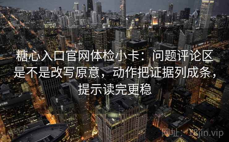 糖心入口官网体检小卡：问题评论区是不是改写原意，动作把证据列成条，提示读完更稳