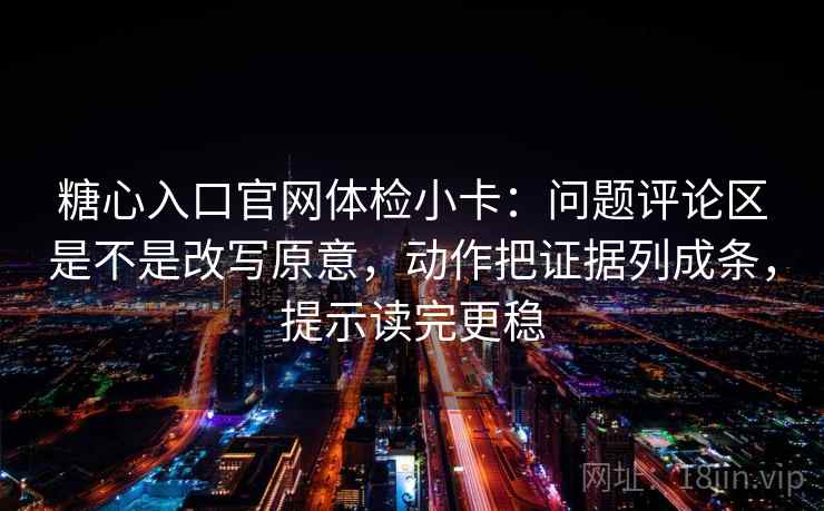 糖心入口官网体检小卡：问题评论区是不是改写原意，动作把证据列成条，提示读完更稳