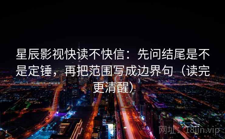 星辰影视快读不快信：先问结尾是不是定锤，再把范围写成边界句（读完更清醒）