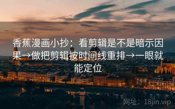 香蕉漫画小抄：看剪辑是不是暗示因果→做把剪辑按时间线重排→一眼就能定位