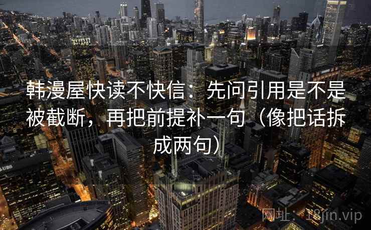 韩漫屋快读不快信：先问引用是不是被截断，再把前提补一句（像把话拆成两句）