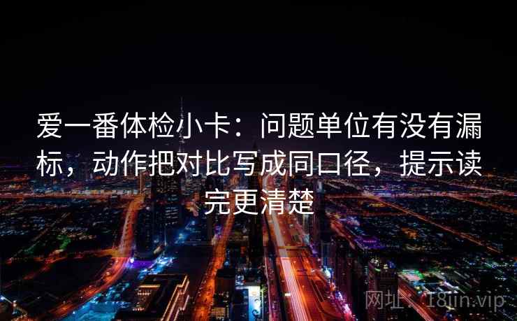 爱一番体检小卡：问题单位有没有漏标，动作把对比写成同口径，提示读完更清楚