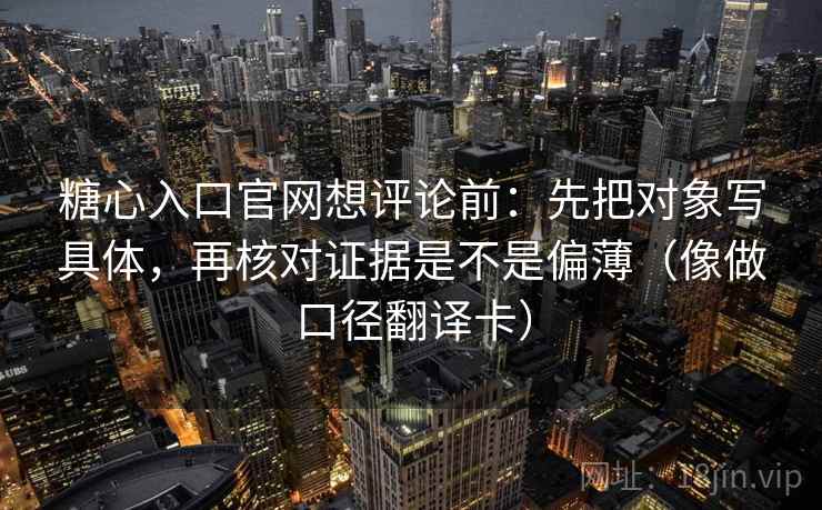 糖心入口官网想评论前：先把对象写具体，再核对证据是不是偏薄（像做口径翻译卡）