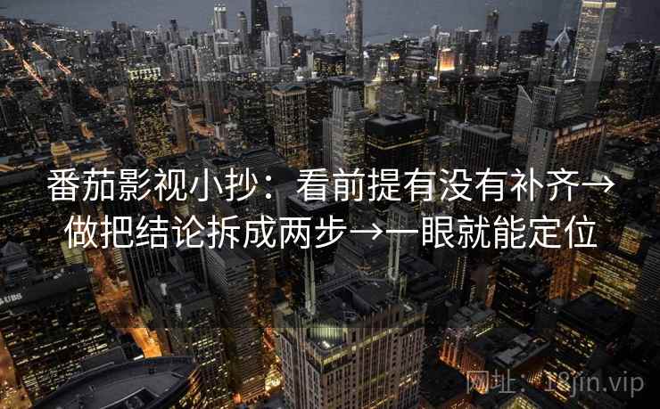 番茄影视小抄：看前提有没有补齐→做把结论拆成两步→一眼就能定位