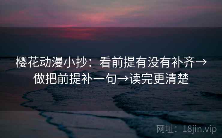 樱花动漫小抄：看前提有没有补齐→做把前提补一句→读完更清楚