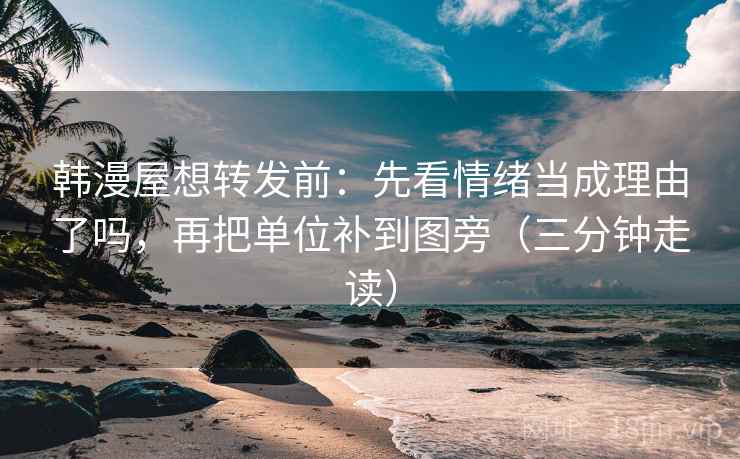 韩漫屋想转发前：先看情绪当成理由了吗，再把单位补到图旁（三分钟走读）