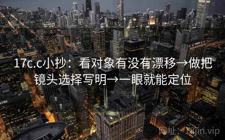 17c.c小抄：看对象有没有漂移→做把镜头选择写明→一眼就能定位