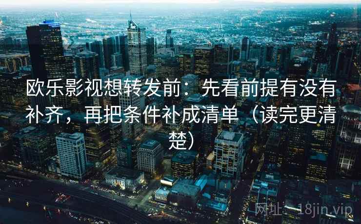 欧乐影视想转发前：先看前提有没有补齐，再把条件补成清单（读完更清楚）