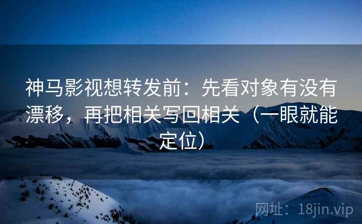 神马影视想转发前：先看对象有没有漂移，再把相关写回相关（一眼就能定位）