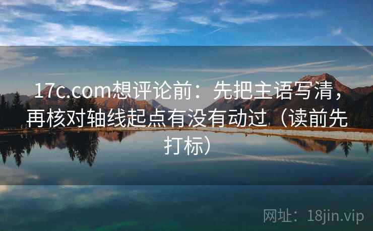 17c.com想评论前：先把主语写清，再核对轴线起点有没有动过（读前先打标）