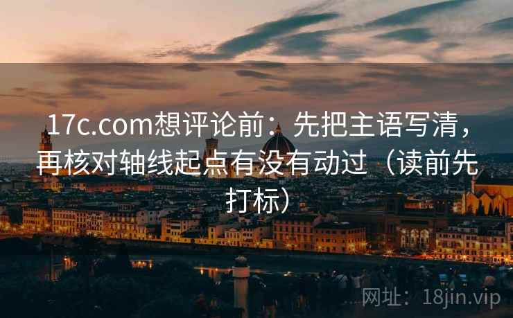 17c.com想评论前:先把主语写清,再核对轴线起点有没有动过(读前先打标) 17c.com想评论前:先把主语写清,再核对轴线起点有没有动过(读前先打标)