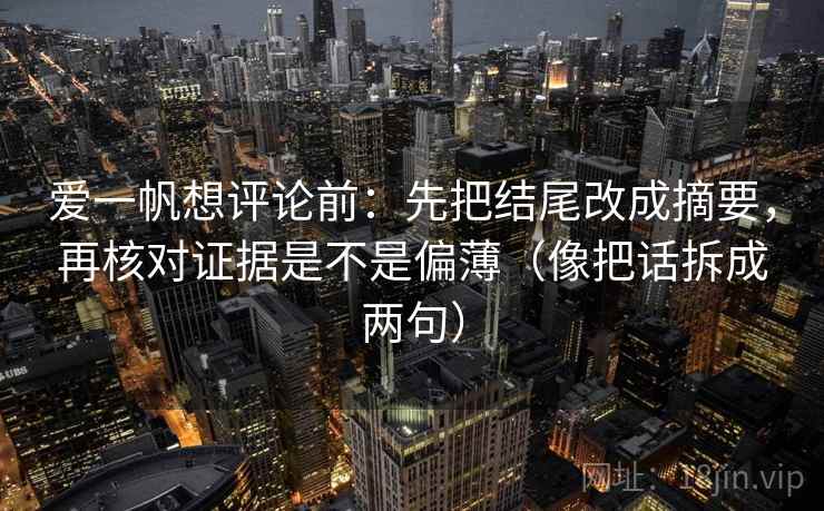 爱一帆想评论前：先把结尾改成摘要，再核对证据是不是偏薄（像把话拆成两句）