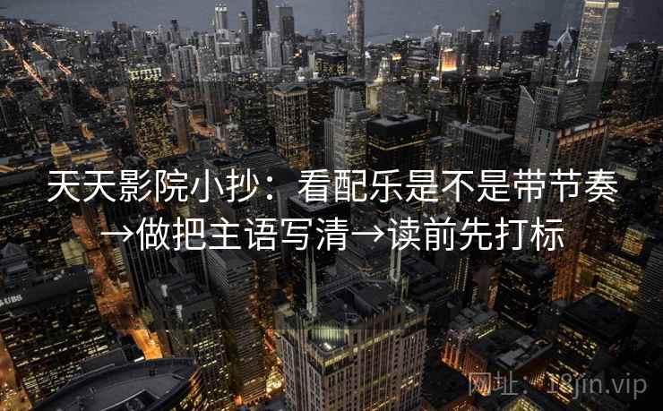 天天影院小抄：看配乐是不是带节奏→做把主语写清→读前先打标