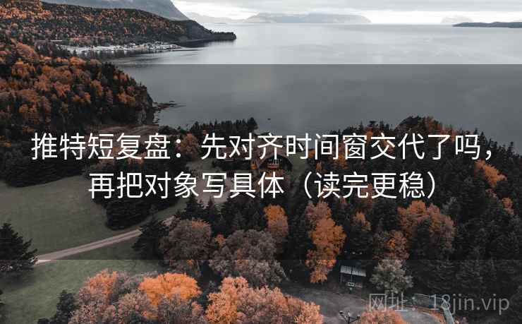 推特短复盘：先对齐时间窗交代了吗，再把对象写具体（读完更稳）