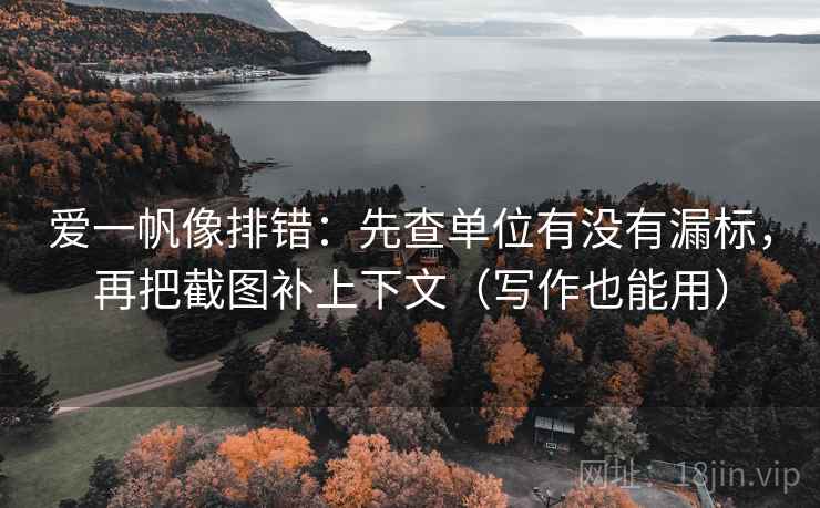 爱一帆像排错：先查单位有没有漏标，再把截图补上下文（写作也能用）