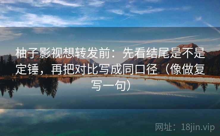 柚子影视想转发前：先看结尾是不是定锤，再把对比写成同口径（像做复写一句）