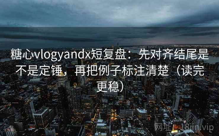 糖心vlogyandx短复盘：先对齐结尾是不是定锤，再把例子标注清楚（读完更稳）