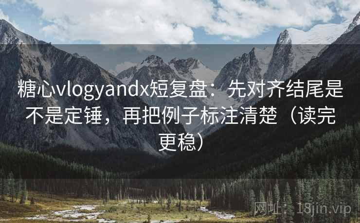 糖心vlogyandx短复盘：先对齐结尾是不是定锤，再把例子标注清楚（读完更稳）