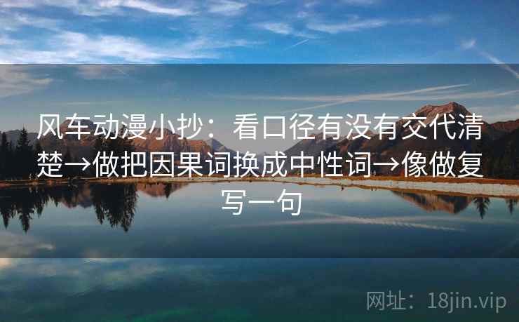 风车动漫小抄：看口径有没有交代清楚→做把因果词换成中性词→像做复写一句