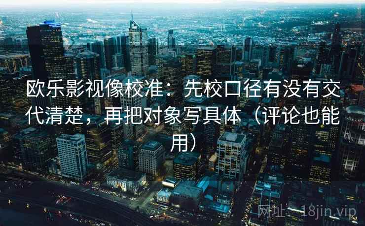 欧乐影视像校准:先校口径有没有交代清楚,再把对象写具体(评论也能用) 欧乐影视像校准:先校口径有没有交代清楚,再把对象写具体(评论也能用)