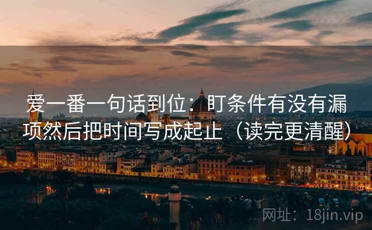 爱一番一句话到位：盯条件有没有漏项然后把时间写成起止（读完更清醒）