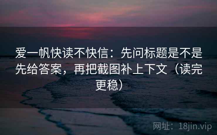 爱一帆快读不快信：先问标题是不是先给答案，再把截图补上下文（读完更稳）