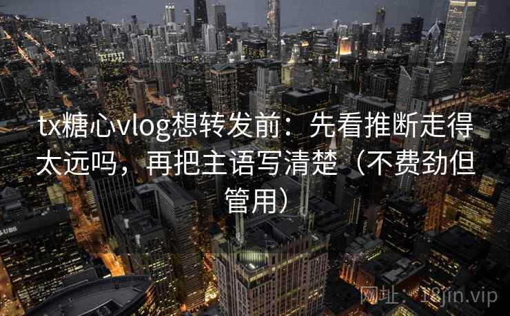 tx糖心vlog想转发前：先看推断走得太远吗，再把主语写清楚（不费劲但管用）