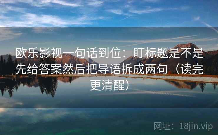 欧乐影视一句话到位：盯标题是不是先给答案然后把导语拆成两句（读完更清醒）