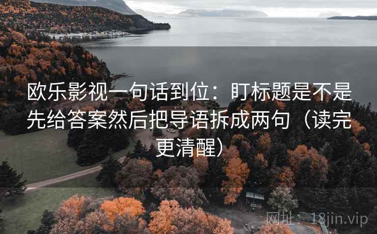 欧乐影视一句话到位:盯标题是不是先给答案然后把导语拆成两句(读完更清醒) 欧乐影视一句话到位:盯标题是不是先给答案然后把导语拆成两句(读完更清醒)