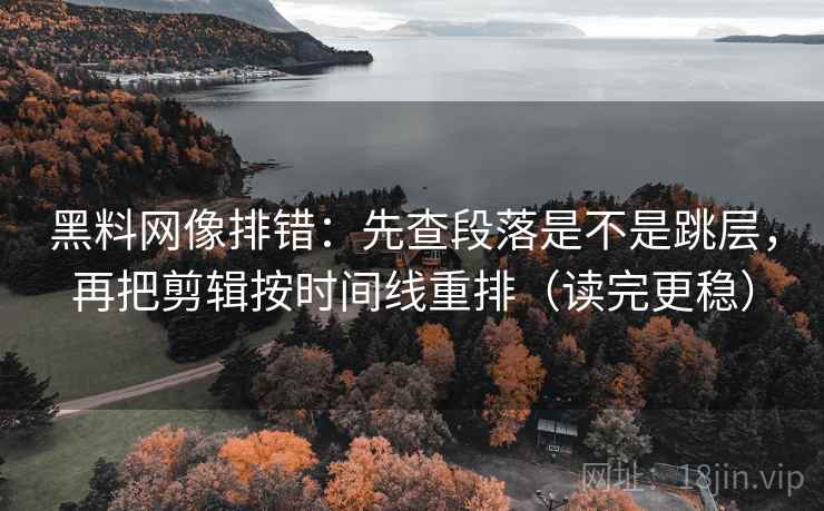 黑料网像排错：先查段落是不是跳层，再把剪辑按时间线重排（读完更稳）