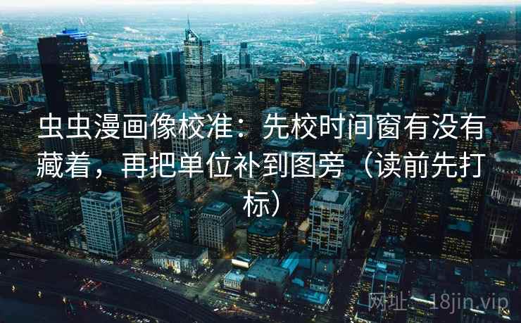 虫虫漫画像校准：先校时间窗有没有藏着，再把单位补到图旁（读前先打标）