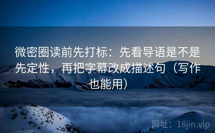 微密圈读前先打标：先看导语是不是先定性，再把字幕改成描述句（写作也能用）