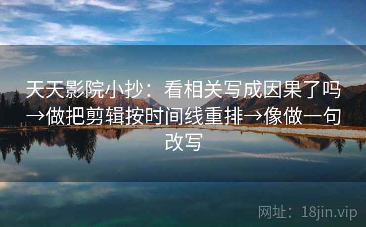 天天影院小抄：看相关写成因果了吗→做把剪辑按时间线重排→像做一句改写