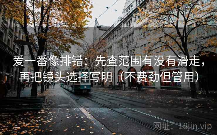 爱一番像排错：先查范围有没有滑走，再把镜头选择写明（不费劲但管用）