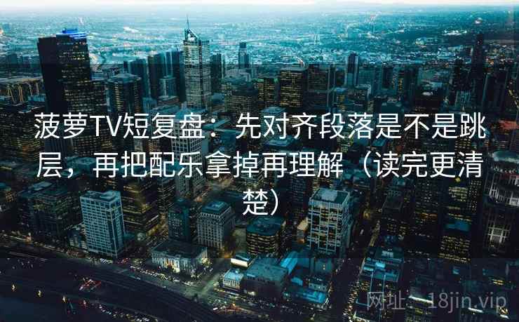 菠萝TV短复盘：先对齐段落是不是跳层，再把配乐拿掉再理解（读完更清楚）