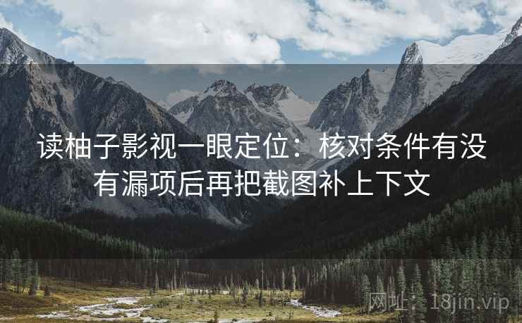 读柚子影视一眼定位：核对条件有没有漏项后再把截图补上下文