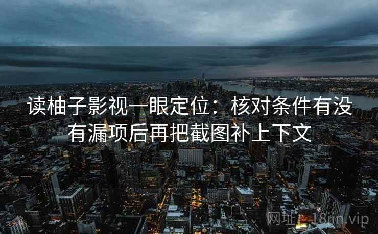 读柚子影视一眼定位：核对条件有没有漏项后再把截图补上下文