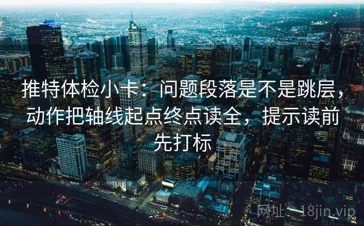 推特体检小卡：问题段落是不是跳层，动作把轴线起点终点读全，提示读前先打标