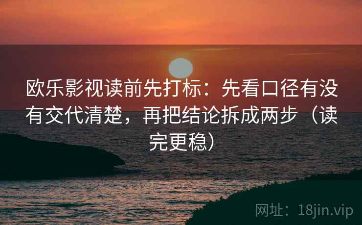 欧乐影视读前先打标：先看口径有没有交代清楚，再把结论拆成两步（读完更稳）