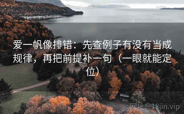 爱一帆像排错：先查例子有没有当成规律，再把前提补一句（一眼就能定位）