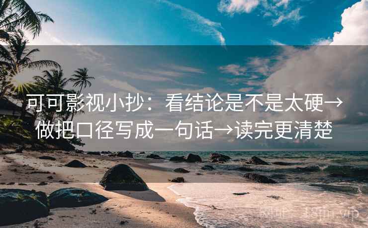 可可影视小抄：看结论是不是太硬→做把口径写成一句话→读完更清楚