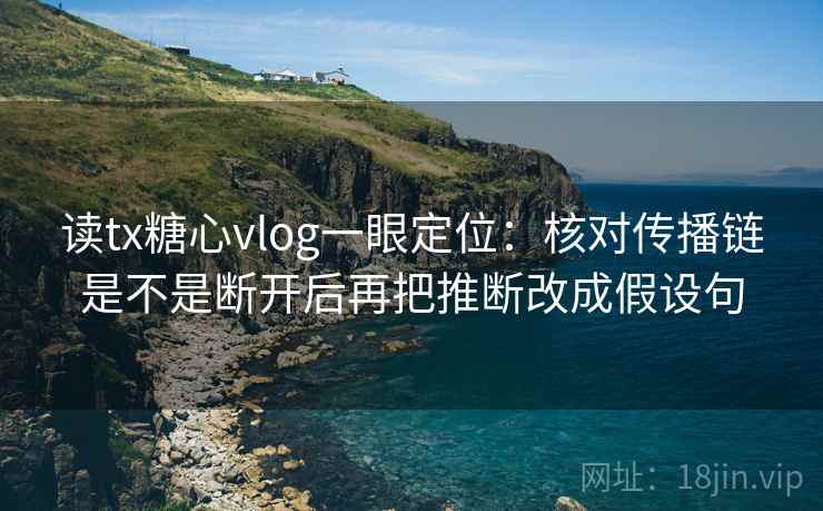 读tx糖心vlog一眼定位：核对传播链是不是断开后再把推断改成假设句