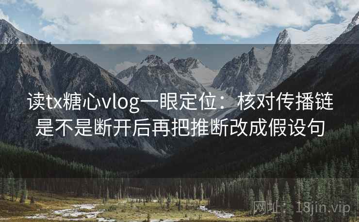 读tx糖心vlog一眼定位：核对传播链是不是断开后再把推断改成假设句