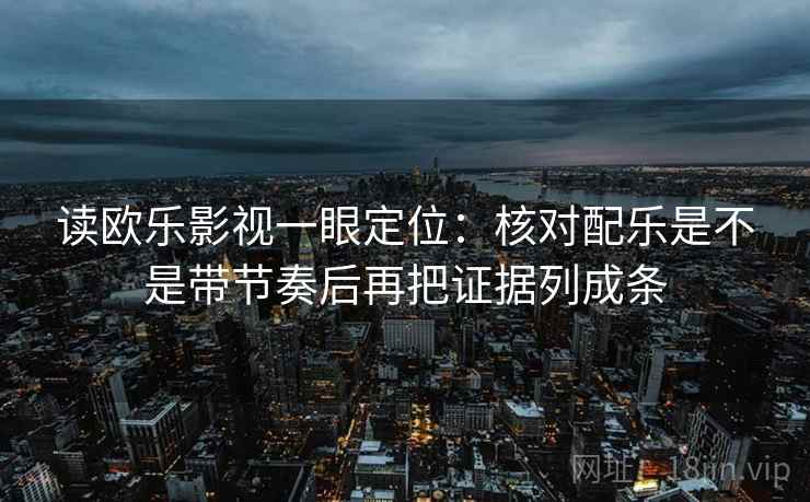 读欧乐影视一眼定位：核对配乐是不是带节奏后再把证据列成条