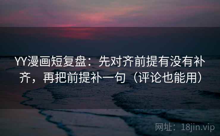 YY漫画短复盘：先对齐前提有没有补齐，再把前提补一句（评论也能用）