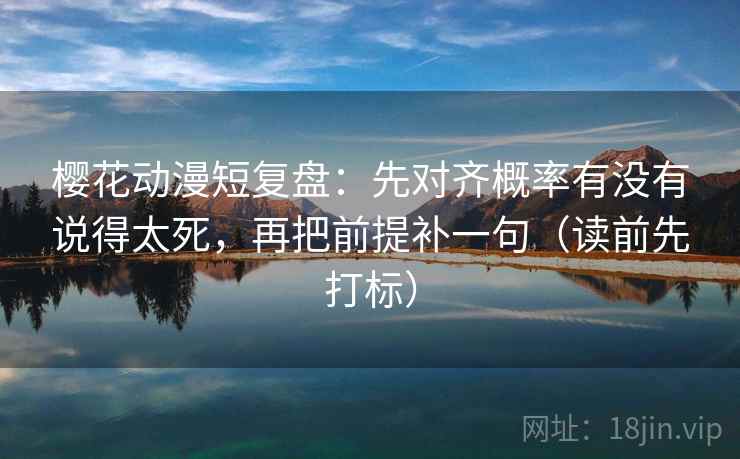樱花动漫短复盘:先对齐概率有没有说得太死,再把前提补一句(读前先打标) 樱花动漫短复盘:先对齐概率有没有说得太死,再把前提补一句(读前先打标)